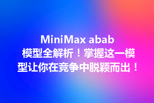 MiniMax abab 模型全解析!掌握这一模型让你在竞争中脱颖而出!