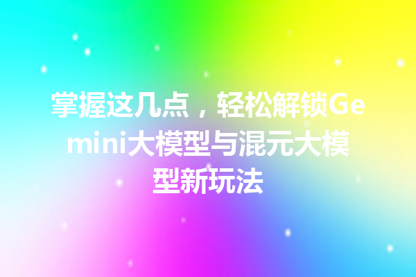掌握这几点,轻松解锁Gemini大模型与混元大模型新玩法