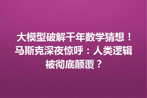 大模型破解千年数学猜想!马斯克深夜惊呼:人类逻辑被彻底颠覆?