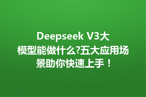 Deepseek V3大模型能做什么?五大应用场景助你快速上手!
