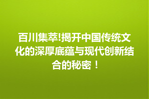 百川集萃!揭开中国传统文化的深厚底蕴与现代创新结合的秘密!