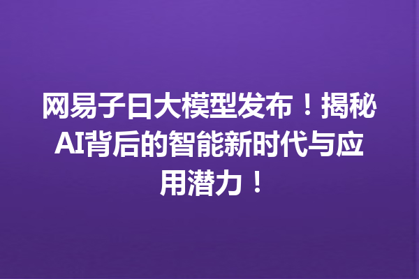 网易子曰大模型发布!揭秘AI背后的智能新时代与应用潜力!