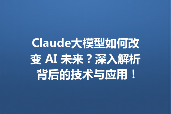 Claude大模型如何改变 AI 未来?深入解析背后的技术与应用!