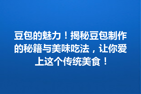 豆包的魅力!揭秘豆包制作的秘籍与美味吃法,让你爱上这个传统美食!