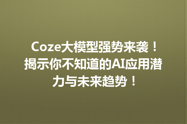 Coze大模型强势来袭!揭示你不知道的AI应用潜力与未来趋势!
