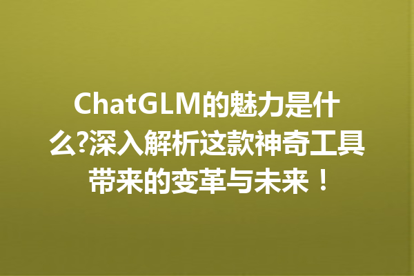 ChatGLM的魅力是什么?深入解析这款神奇工具带来的变革与未来!