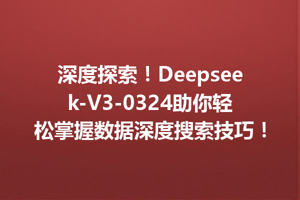 深度探索!Deepseek-V3-0324助你轻松掌握数据深度搜索技巧!