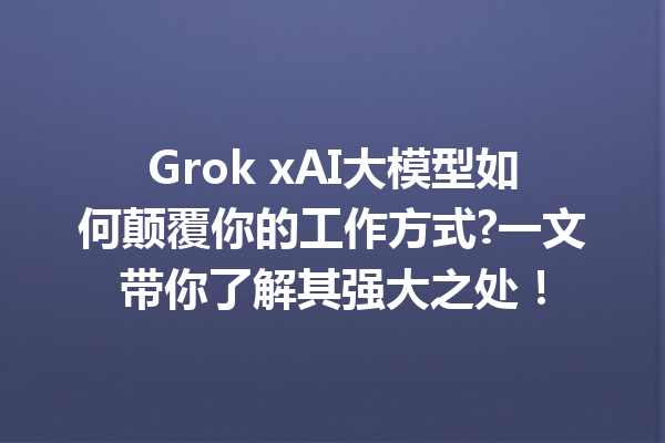Grok xAI大模型如何颠覆你的工作方式?一文带你了解其强大之处!