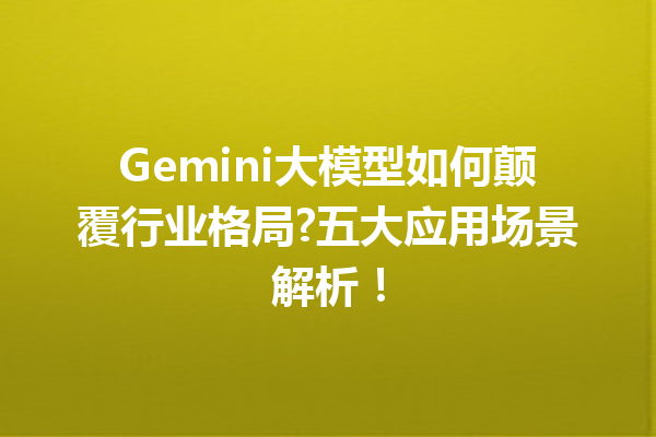 Gemini大模型如何颠覆行业格局?五大应用场景解析!