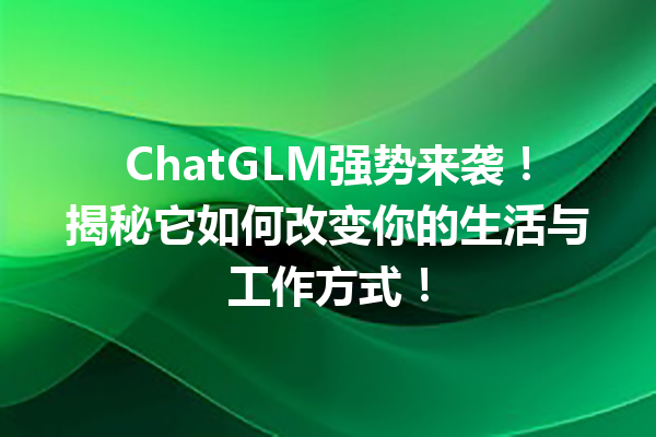 ChatGLM强势来袭!揭秘它如何改变你的生活与工作方式!