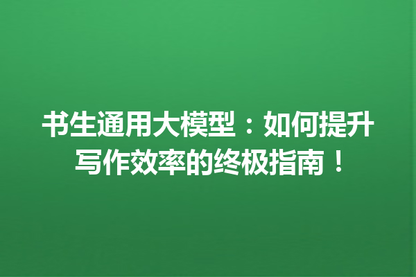 书生通用大模型:如何提升写作效率的终极指南!