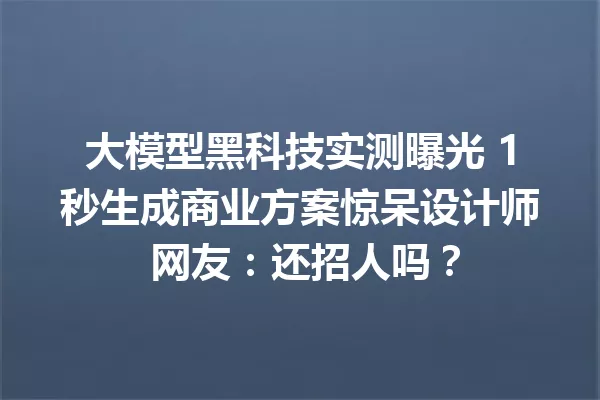 大模型黑科技实测曝光 1秒生成商业方案惊呆设计师 网友:还招人吗?