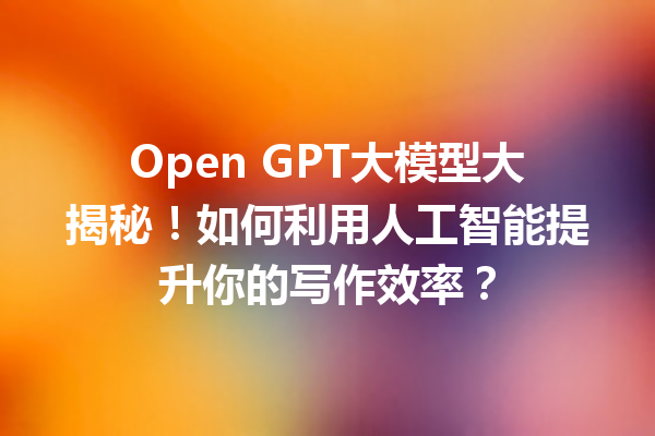 Open GPT大模型大揭秘!如何利用人工智能提升你的写作效率?