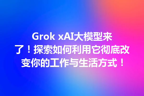 Grok xAI大模型来了!探索如何利用它彻底改变你的工作与生活方式!