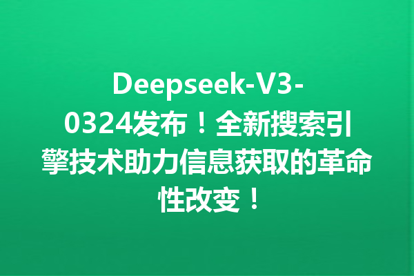 Deepseek-V3-0324发布!全新搜索引擎技术助力信息获取的革命性改变!