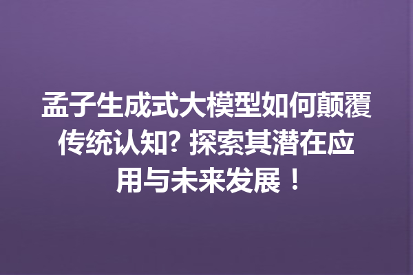 孟子生成式大模型如何颠覆传统认知? 探索其潜在应用与未来发展!