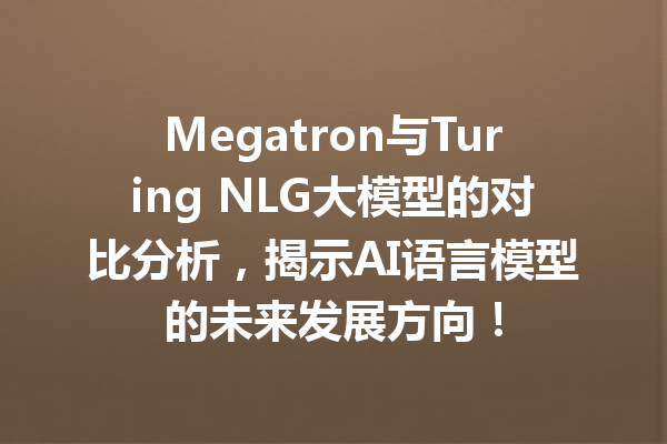 Megatron与Turing NLG大模型的对比分析,揭示AI语言模型的未来发展方向!