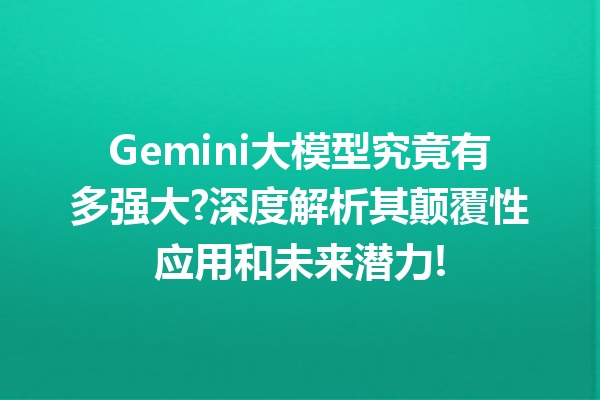 Gemini大模型究竟有多强大?深度解析其颠覆性应用和未来潜力!