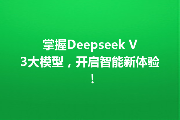 掌握Deepseek V3大模型,开启智能新体验!