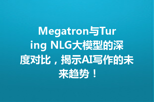 Megatron与Turing NLG大模型的深度对比,揭示AI写作的未来趋势!