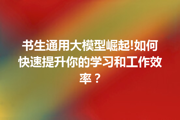 书生通用大模型崛起!如何快速提升你的学习和工作效率?