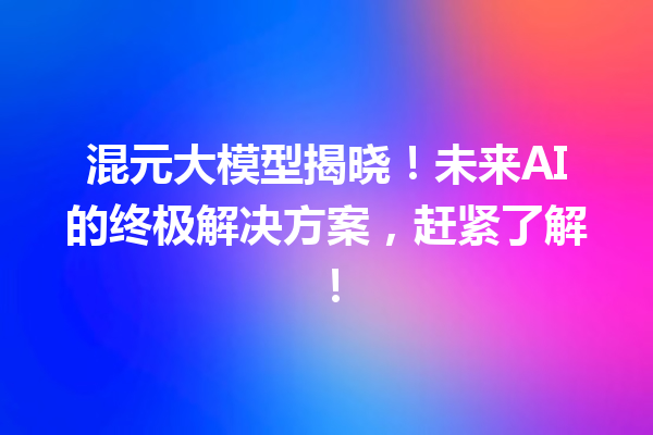 混元大模型揭晓!未来AI的终极解决方案,赶紧了解!