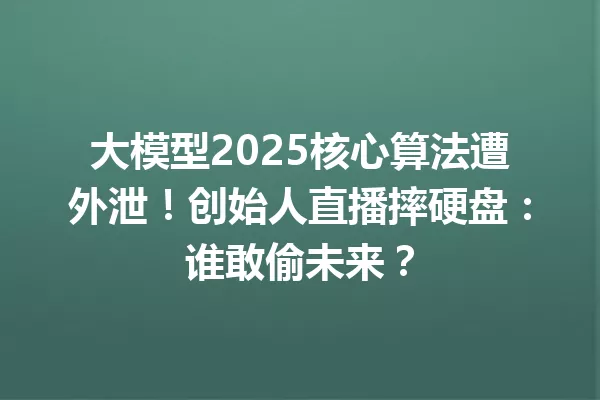 大模型2025核心算法遭外泄!创始人直播摔硬盘:谁敢偷未来?