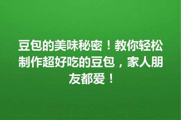 豆包的美味秘密!教你轻松制作超好吃的豆包,家人朋友都爱!