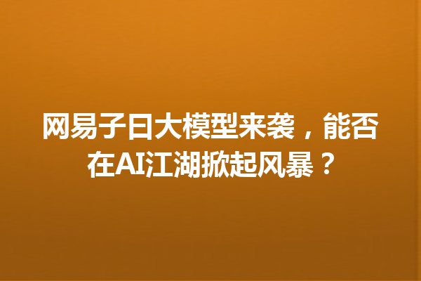 网易子曰大模型来袭,能否在AI江湖掀起风暴?