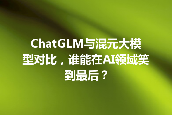 ChatGLM与混元大模型对比,谁能在AI领域笑到最后?