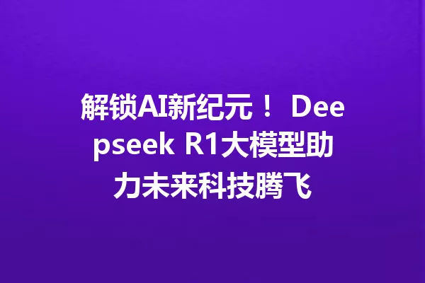 解锁AI新纪元! Deepseek R1大模型助力未来科技腾飞