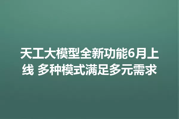 天工大模型全新功能6月上线 多种模式满足多元需求