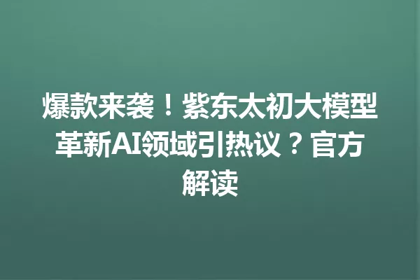 爆款来袭!紫东太初大模型革新AI领域引热议?官方解读