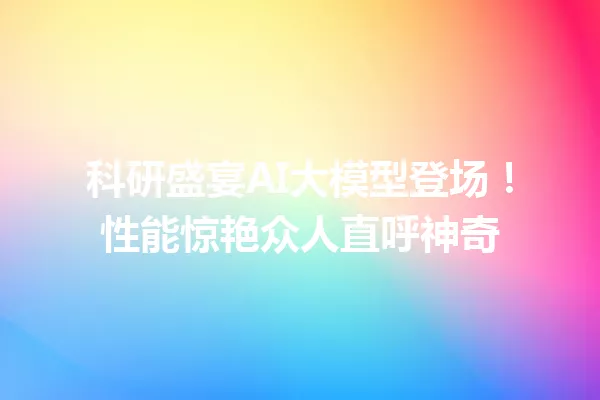 科研盛宴AI大模型登场!性能惊艳众人直呼神奇