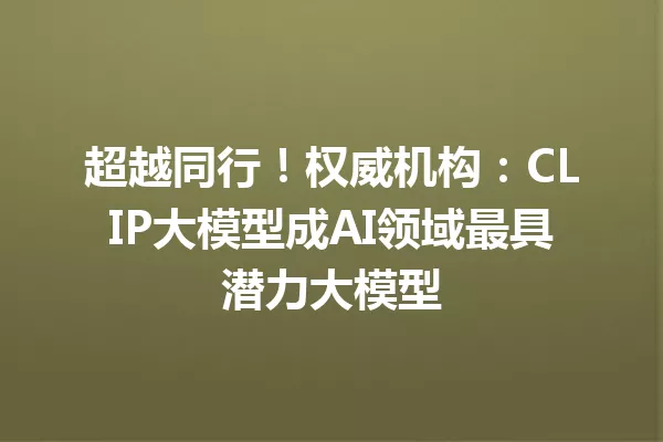 超越同行!权威机构:CLIP大模型成AI领域最具潜力大模型