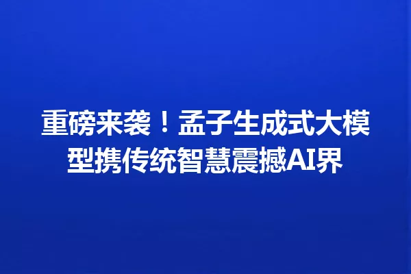 重磅来袭!孟子生成式大模型携传统智慧震撼AI界