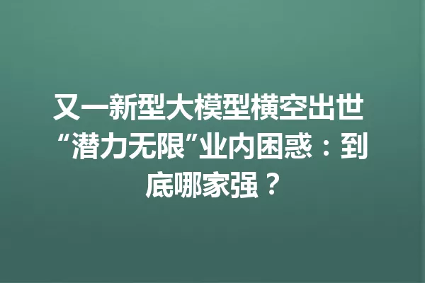 又一新型大模型横空出世 “潜力无限”业内困惑:到底哪家强?