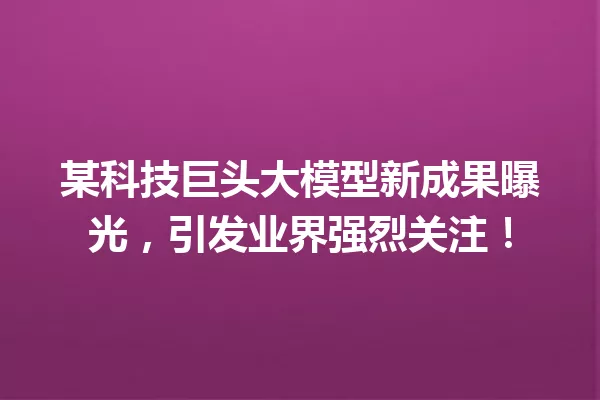 某科技巨头大模型新成果曝光,引发业界强烈关注!