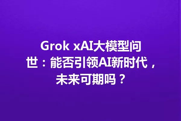 Grok xAI大模型问世:能否引领AI新时代,未来可期吗?