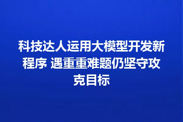 科技达人运用大模型开发新程序 遇重重难题仍坚守攻克目标