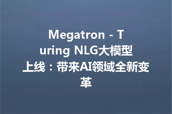 Megatron - Turing NLG大模型上线:带来AI领域全新变革