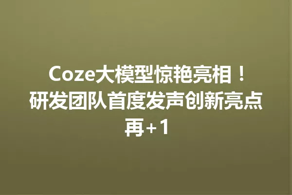 Coze大模型惊艳亮相!研发团队首度发声创新亮点再+1