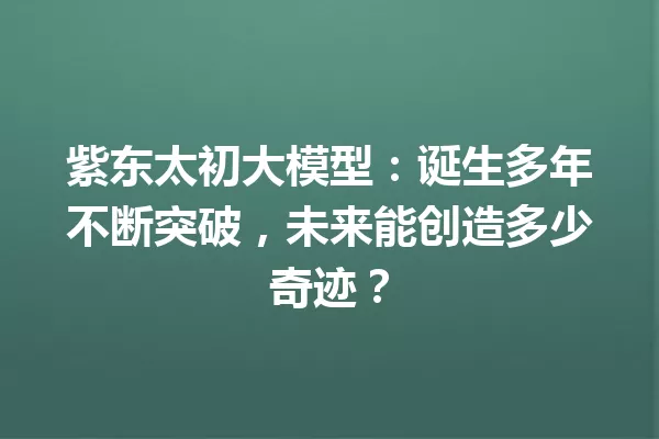紫东太初大模型:诞生多年不断突破,未来能创造多少奇迹?