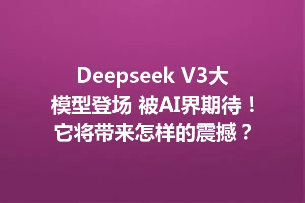 Deepseek V3大模型登场 被AI界期待!它将带来怎样的震撼?