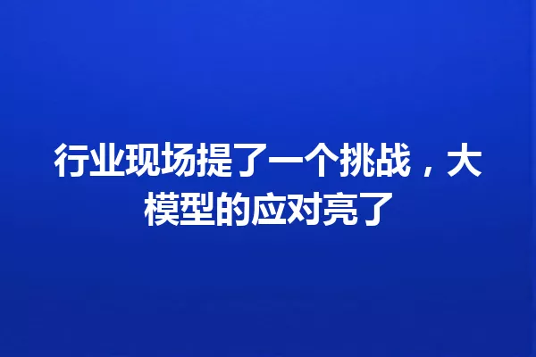 行业现场提了一个挑战,大模型的应对亮了