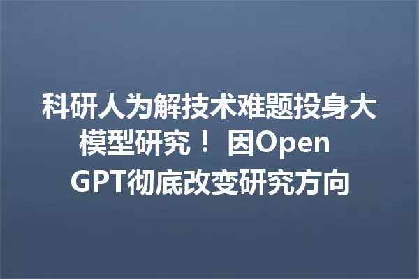 科研人为解技术难题投身大模型研究! 因Open GPT彻底改变研究方向