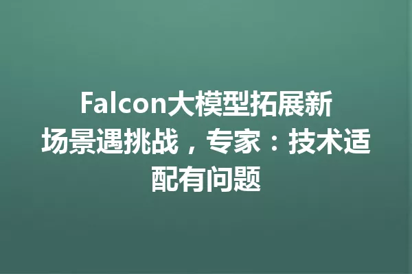 Falcon大模型拓展新场景遇挑战,专家:技术适配有问题