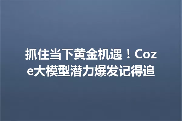 抓住当下黄金机遇!Coze大模型潜力爆发记得追