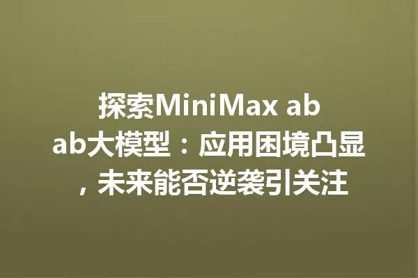 探索MiniMax abab大模型:应用困境凸显,未来能否逆袭引关注