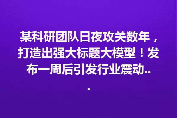 某科研团队日夜攻关数年,打造出强大标题大模型!发布一周后引发行业震动...